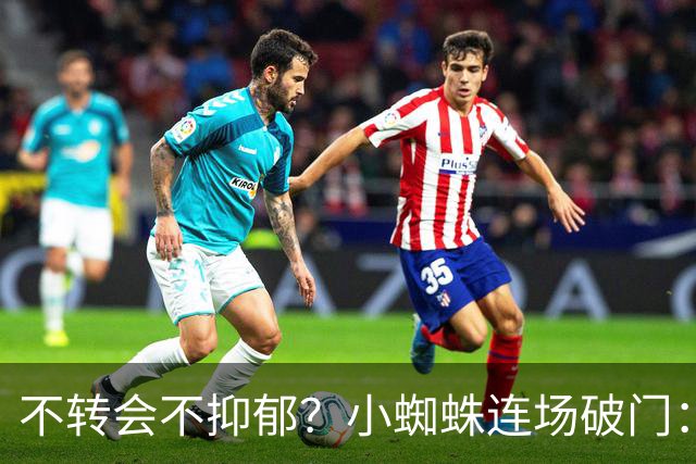 不转会不抑郁？小蜘蛛连场破门：向球迷道歉 我错了！