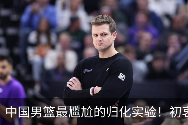 中国男篮最尴尬的归化实验！初衷为世界杯补强，终成个人身价跳板