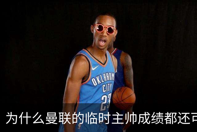 为什么曼联的临时主帅成绩都还可以，转正以后就不行了？