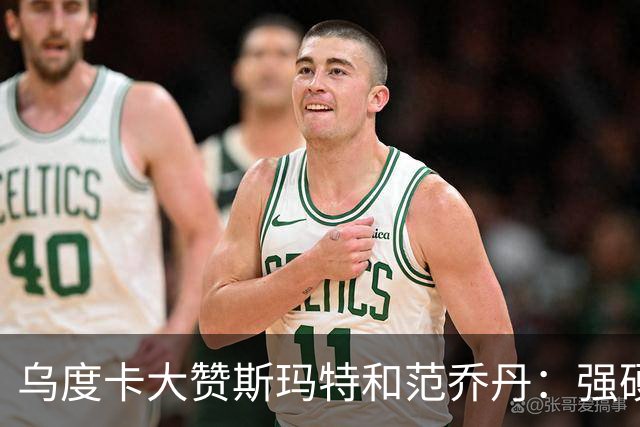 乌度卡大赞斯玛特&范乔丹：强硬与球商完美结合 愿意把身体豁出去