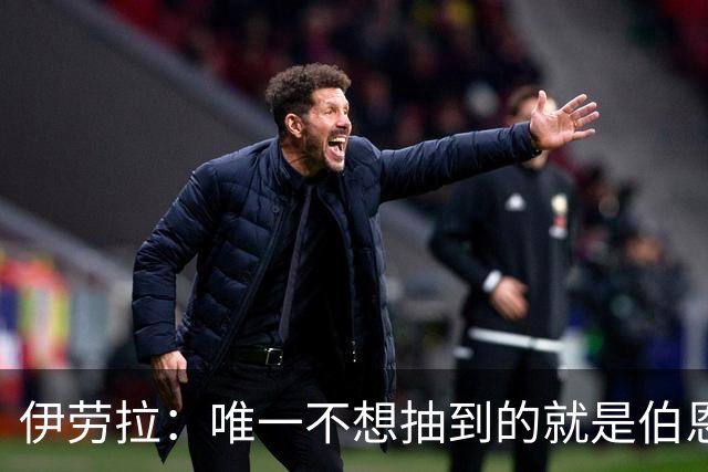 伊劳拉：唯一不想抽到的就是伯恩茅斯；我们签运一向不算好