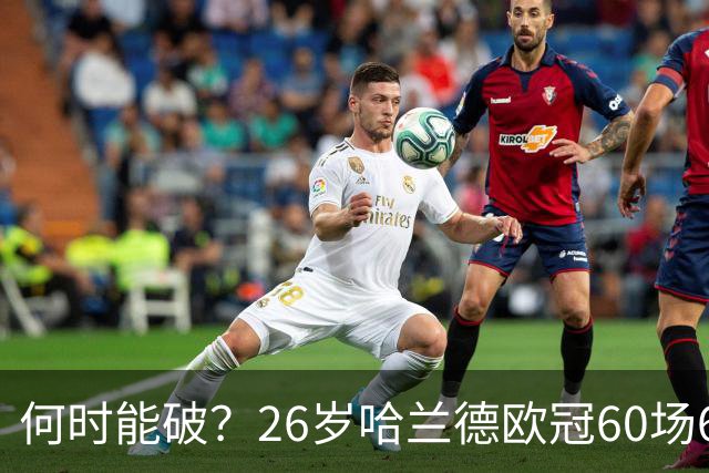 何时能破？26岁哈兰德欧冠60场61球破梅西纪录，将挑战C罗140球？