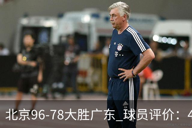 北京96-78大胜广东 球员评价：4人优秀，3人及格，3人低迷