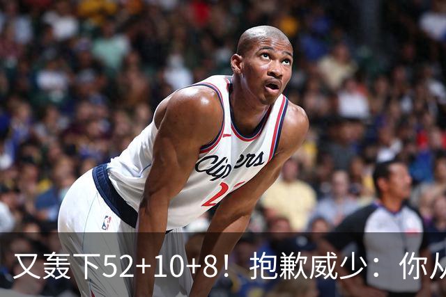 又轰下52+10+8！抱歉威少：你从历史第二变成了历史第三