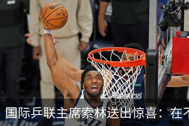国际乒联主席索林送出惊喜：在不久的将来，会带着一项重大活动来上海