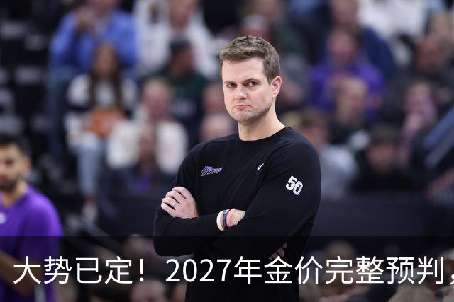 大势已定！2027年金价完整预判，看懂三大核心因素，买黄金不踩坑