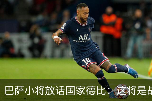 巴萨小将放话国家德比：这将是战争，要拼到最后一刻
