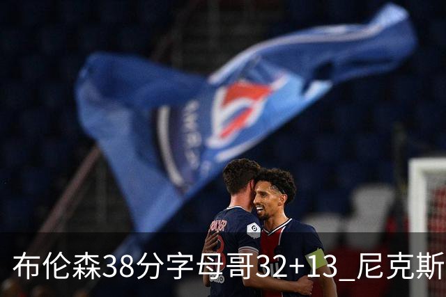 布伦森38分字母哥32+13 尼克斯终结雄鹿7连胜