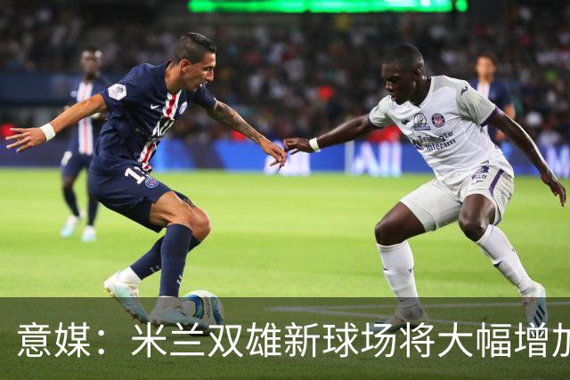 意媒：米兰双雄新球场将大幅增加商业收入，缩小其他豪门差距