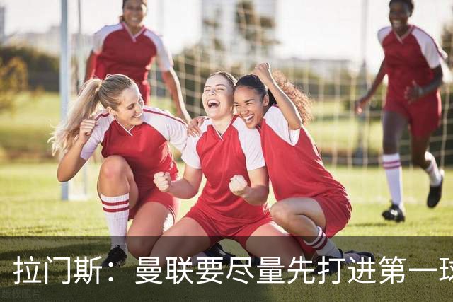 拉门斯：曼联要尽量先打进第一球，而不是一上来就0-1落后