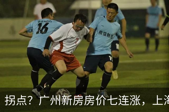 拐点？广州新房房价七连涨，上海二手房价近三年首次同比上涨