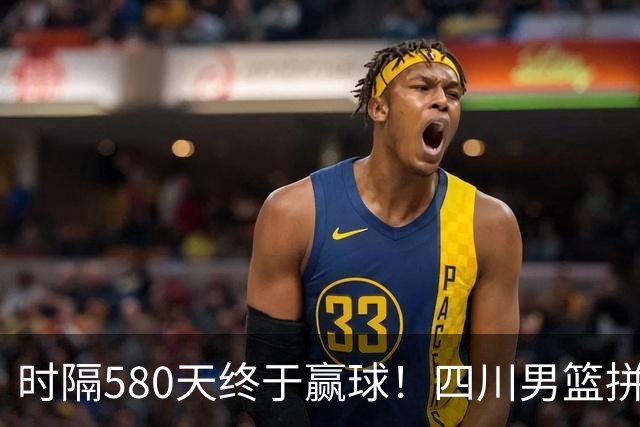 时隔580天终于赢球！四川男篮拼了，终结47连败！
