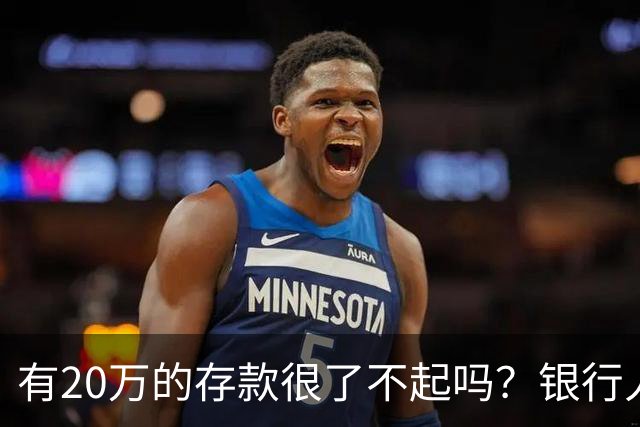 有20万的存款很了不起吗？银行人表示：存款20万，确实很了不起