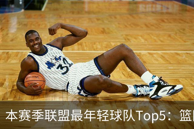 本赛季联盟最年轻球队Top5：篮网、灰熊、雷霆、黄蜂、独行侠
