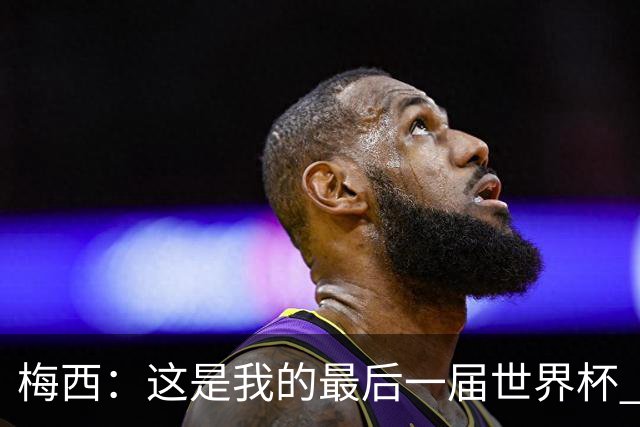 梅西：这是我的最后一届世界杯 这种方式结束最好
