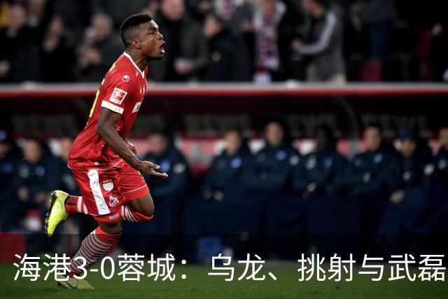 海港3-0蓉城：乌龙、挑射与武磊破门