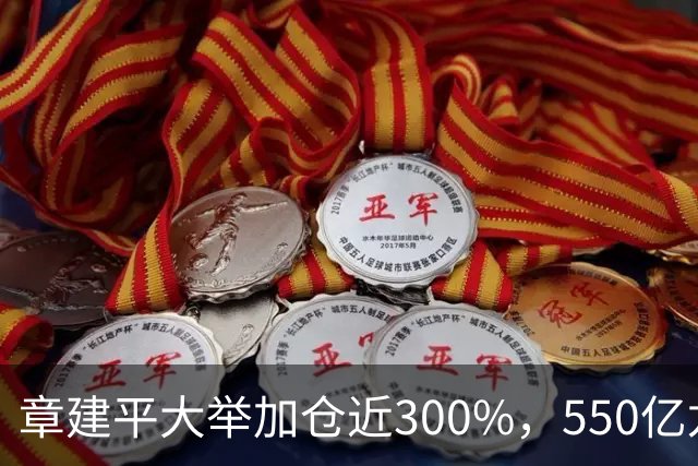章建平大举加仓近300%，550亿龙头净利暴增26倍