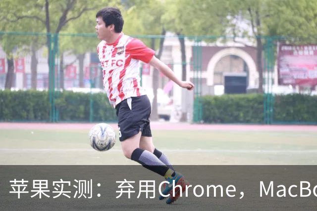 苹果实测：弃用Chrome，MacBook多撑5小时