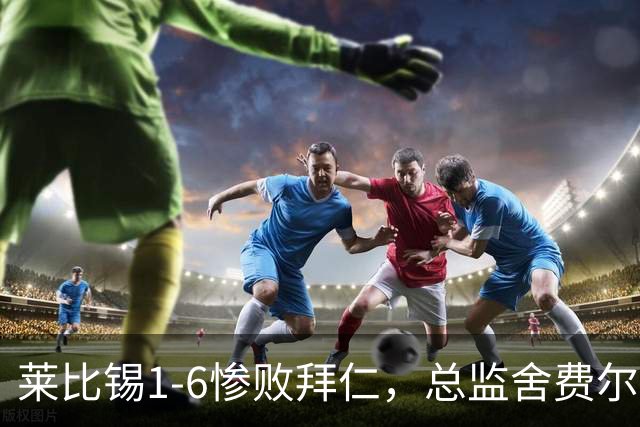 莱比锡1-6惨败拜仁，总监舍费尔：这是一次彻底的失败