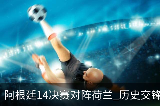 阿根廷1/4决赛对阵荷兰 历史交锋战绩阿根廷稍占优