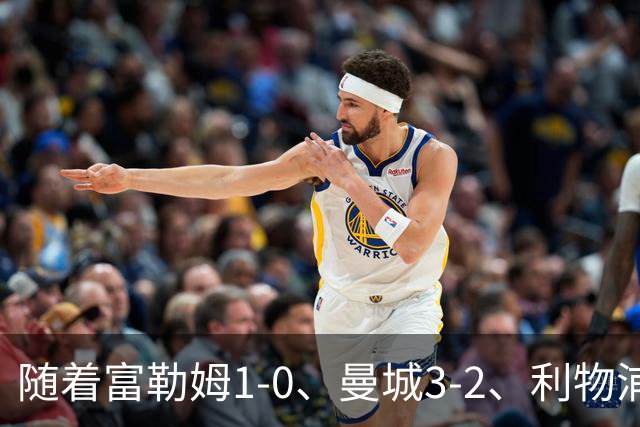随着富勒姆1-0、曼城3-2、利物浦2-1逆转，英超最新积分榜出炉