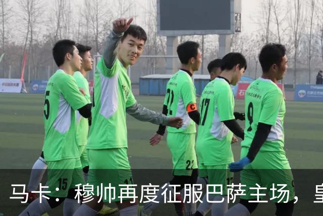 马卡：穆帅再度征服巴萨主场，皇马豪取五连胜一飞冲天