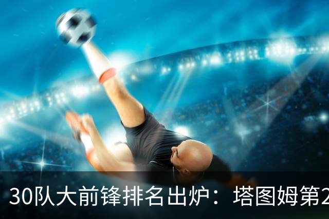 30队大前锋排名出炉：塔图姆第2，压过戴维斯和詹姆斯