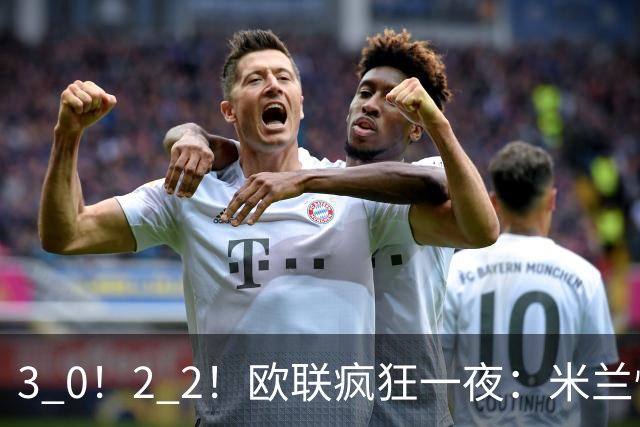 3 0！2 2！欧联疯狂一夜：米兰惨败，黑马升第三，尤文无缘绝杀