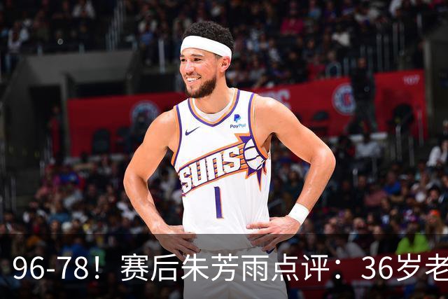 96-78！赛后朱芳雨点评：36岁老将靠脑子打球，本土后卫该好好学