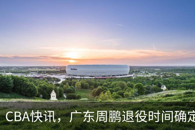 CBA快讯，广东周鹏退役时间确定，山东欲裁掉普卢默，桑普森复出