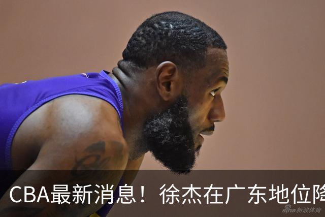 CBA最新消息！徐杰在广东地位降低，邱彪信任班顿，宁波签约新外援